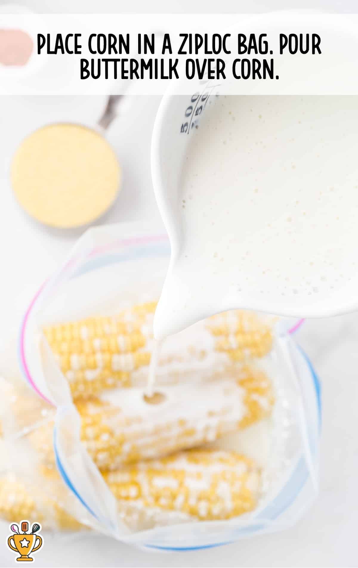 Fresh corn in a Ziploc bag with buttermilk being poured over it, ready for soaking.